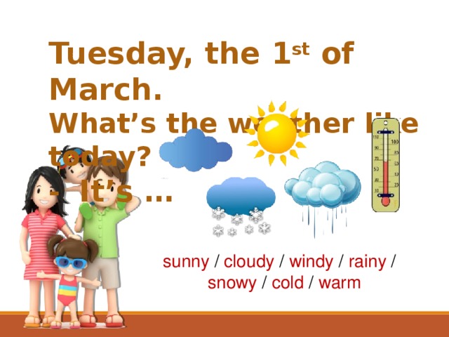Tuesday, the 1 st of March. What’s the weather like today? - It’s … sunny / cloudy / windy / rainy /  snowy / cold / warm