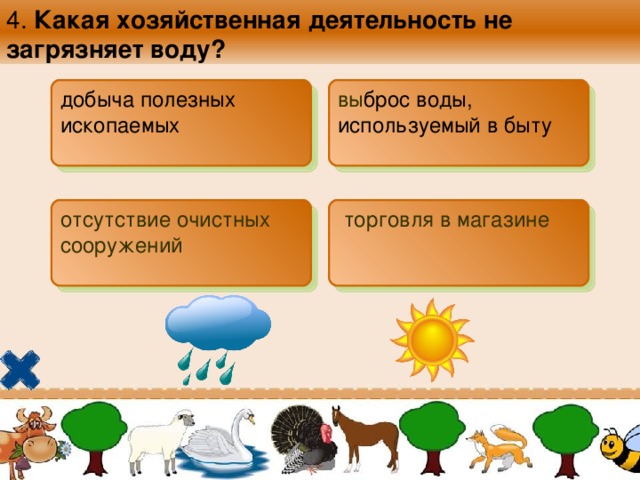 4. Какая хозяйственная деятельность не загрязняет воду? добыча полезных ископаемых  вы брос воды, используемый в быту  отсутствие очистных сооружений  торговля в магазине