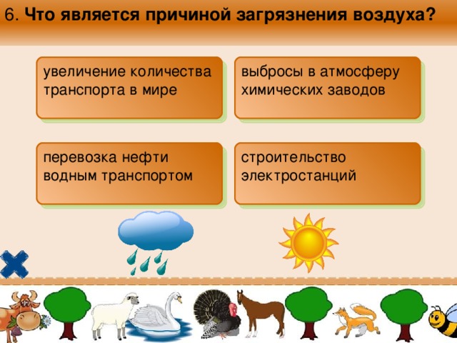 6. Что является причиной загрязнения воздуха?  увеличение количества транспорта в мире  выбросы в атмосферу химических заводов перевозка нефти водным транспортом  строительство электростанций