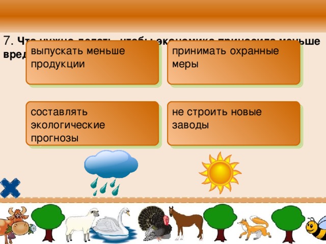 7. Что нужно делать, чтобы экономика приносила меньше вреда?  выпускать меньше продукции  принимать охранные меры  составлять экологические прогнозы  не строить новые заводы