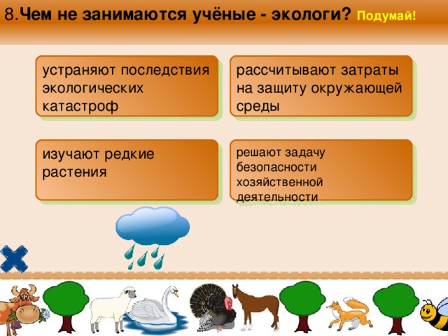 8. Чем не занимаются учёные - экологи? Подумай!  устраняют последствия экологических катастроф  рассчитывают затраты на защиту окружающей среды изучают редкие растения  решают задачу безопасности хозяйственной деятельности