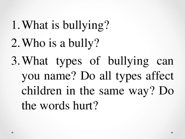What is bullying ? Who is a bully ? What types of bullying can you name ? Do all types affect children in the same way ? Do the words hurt ?