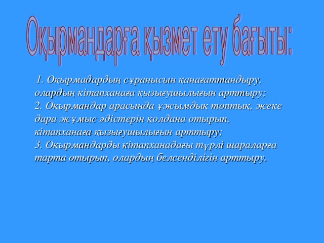 1. Оқырмадардың  сұранысын  қанағаттандыру , олардың  кітапханаға  қызығушылығын  арттыру ;  2. Оқырмандар  арасында  ұжымдық  топтық , жеке  дара  жұмыс  әдістерін  қолдана  отырып , кітапханаға  қызығушылығын  арттыру ;  3. Оқырмандарды кітапханадағы түрлі шараларға тарта отырып, олардың белсенділігін арттыру.