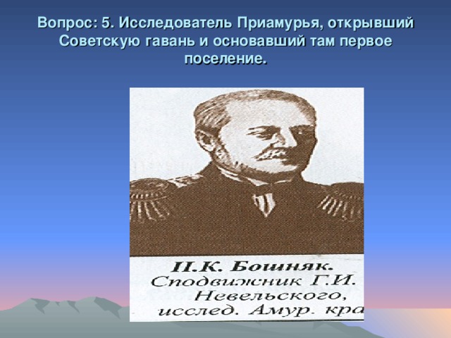 Вопрос: 5. Исследователь Приамурья, открывший Советскую гавань и основавший там первое поселение.