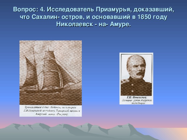 Вопрос: 4. Исследователь Приамурья, доказавший, что Сахалин- остров, и основавший в 1850 году Николаевск - на- Амуре.