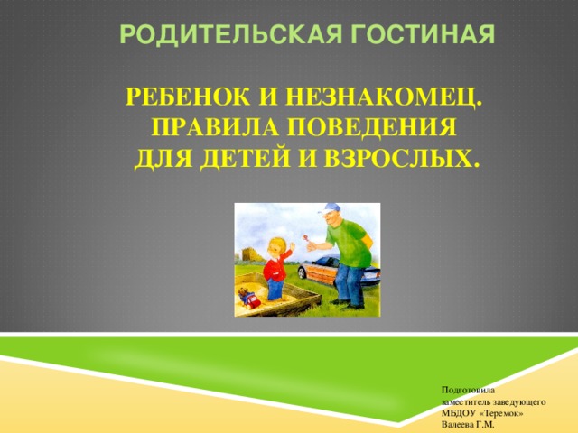 РОДИТЕЛЬСКАЯ ГОСТИНАЯ   РЕБЕНОК И НЕЗНАКОМЕЦ.  ПРАВИЛА ПОВЕДЕНИЯ  ДЛЯ ДЕТЕЙ И ВЗРОСЛЫХ. Подготовила заместитель заведующего МБДОУ «Теремок» Валеева Г.М.