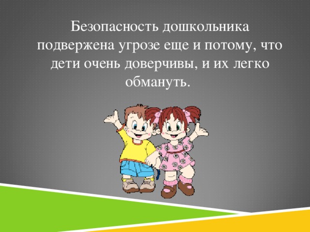 Безопасность дошкольника подвержена угрозе еще и потому, что дети очень доверчивы, и их легко обмануть.