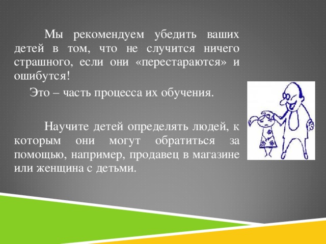 Мы рекомендуем убедить ваших детей в том, что не случится ничего страшного, если они «перестараются» и ошибутся!  Это – часть процесса их обучения.  Научите детей определять людей, к которым они могут обратиться за помощью, например, продавец в магазине или женщина с детьми.