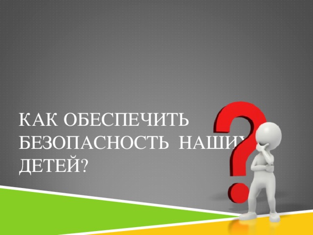 КАК ОБЕСПЕЧИТЬ БЕЗОПАСНОСТЬ НАШИХ ДЕТЕЙ?