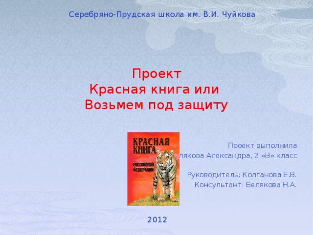 Серебряно-Прудская школа им. В.И. Чуйкова Проект  Красная книга или  Возьмем под защиту Проект выполнила Белякова Александра, 2 «В» класс Руководитель: Колганова Е.В. Консультант: Белякова Н.А. 2012