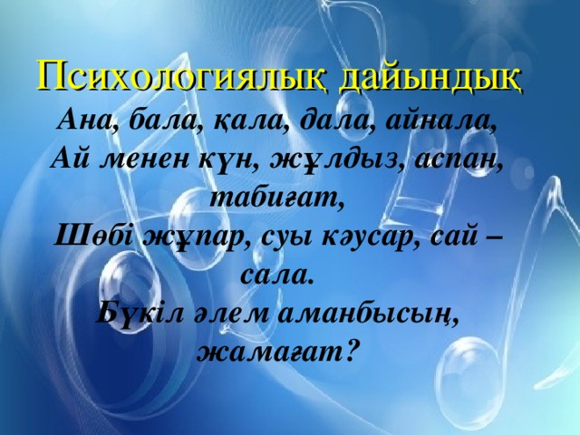 Психологиялық дайындық  Ана, бала, қала, дала, айнала,  Ай менен күн, жұлдыз, аспан, табиғат,  Шөбі жұпар, суы кәусар, сай – сала.  Бүкіл әлем аманбысың, жамағат?