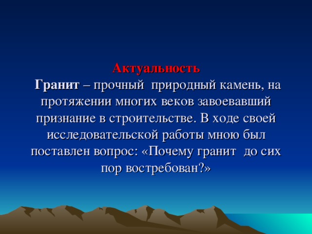 Актуальность  Гранит – прочный природный камень, на протяжении многих веков завоевавший признание в строительстве. В ходе своей исследовательской работы мною был поставлен вопрос: «Почему гранит до сих пор востребован?»