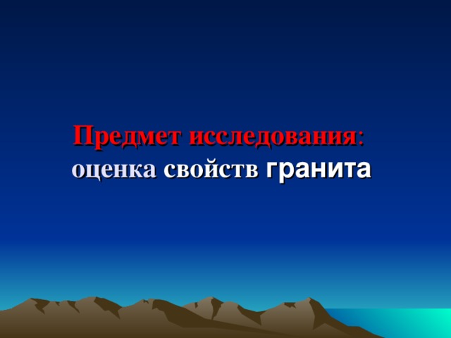 Предмет исследования : оценка  свойств гранита