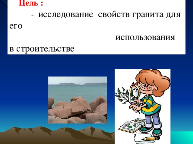 Цель :  - исследование свойств гранита для его использования в строительстве