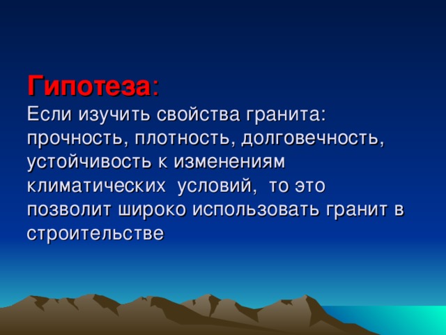 Гипотеза :  Если изучить свойства гранита: прочность, плотность, долговечность, устойчивость к изменениям климатических условий, то это позволит широко использовать гранит в строительстве