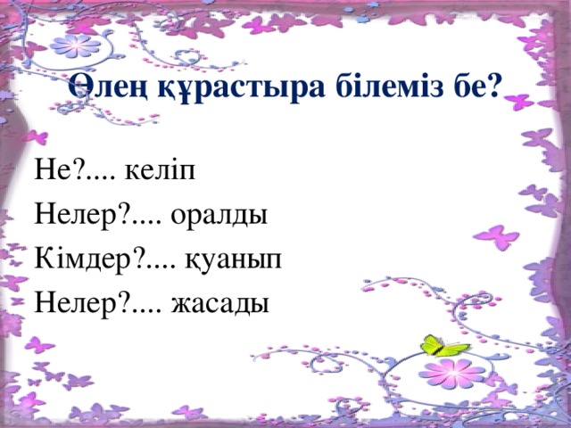 Өлең құрастыра білеміз бе? Не?.... келіп Нелер?.... оралды Кімдер?.... қуанып Нелер?.... жасады