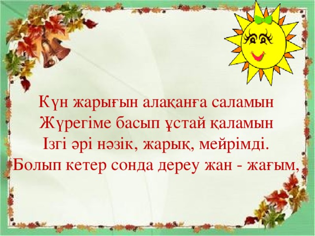 Күн жарығын алақанға саламын  Жүрегіме басып ұстай қаламын  Ізгі әрі нәзік, жарық, мейрімді.  Болып кетер сонда дереу жан - жағым,