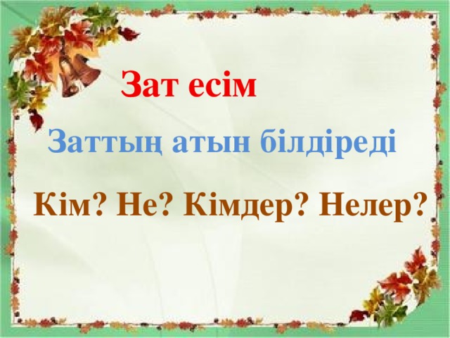 Зат есім Заттың атын білдіреді Кім? Не? Кімдер? Нелер?