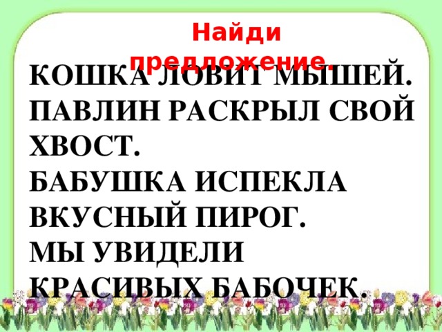 Найди предложение. КОШКА ЛОВИТ МЫШЕЙ. ПАВЛИН РАСКРЫЛ СВОЙ ХВОСТ. БАБУШКА ИСПЕКЛА ВКУСНЫЙ ПИРОГ. МЫ УВИДЕЛИ КРАСИВЫХ БАБОЧЕК.