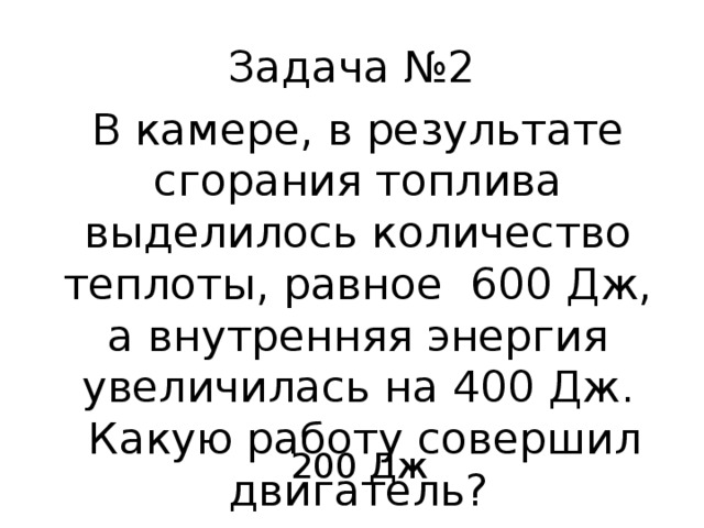 Задача №2 В камере, в результате сгорания топлива выделилось количество теплоты, равное  600 Дж, а внутренняя энергия увеличилась на 400 Дж.  Какую работу совершил двигатель? 200 Дж