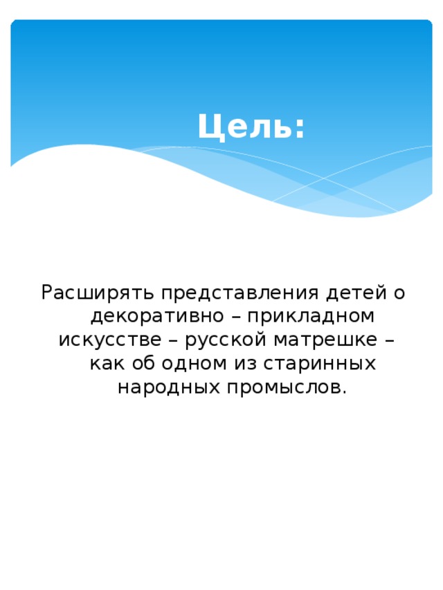 Цель:  Расширять представления детей о декоративно – прикладном искусстве – русской матрешке – как об одном из старинных народных промыслов.