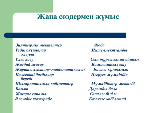 Жаңа сөздермен жұмыс   Зияткерлік мектептер Жоба Үздік оқушылар Интеллектуалды әлеует Үлес қосу Сын тұрғысынан ойшыл Жағдай жасау Қамтамасыз ету Жаратылыстану-математикалық Басты құндылық Қажетті дағдылар Игеруге мүмкіндік береді Шығармашылық қабілеттер Мүмкідіктер мектебі Бағыт Дарынды бала Жоғары сапалы Сапалы білім Әлемдік тәжірибе Бәсекеге қабілетті