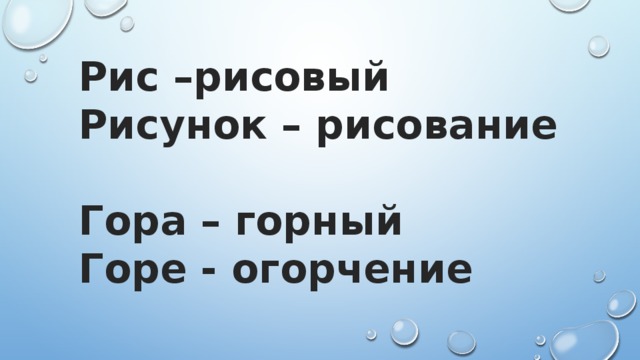 Рис –рисовый Рисунок – рисование  Гора – горный Горе - огорчение