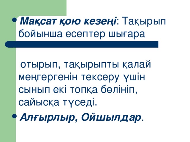 Мақсат қою кезеңі : Тақырып бойынша есептер шығара   отырып, тақырыпты қалай меңгергенін тексеру үшін сынып екі топқа бөлініп, сайысқа түседі. Алғырлыр, Ойшылдар .