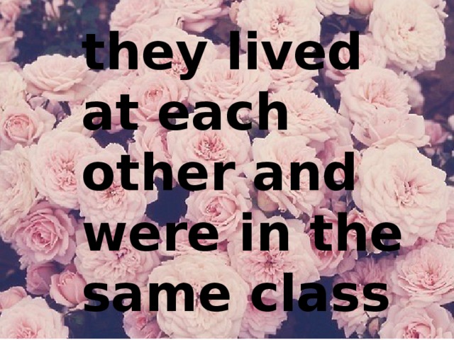 they lived at each other and were in the same class