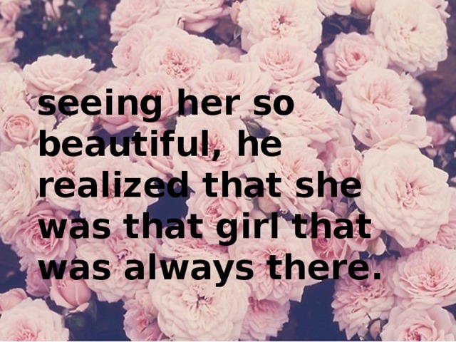 seeing her so beautiful, he realized that she was that girl that was always there.