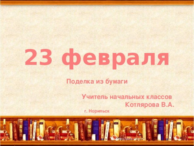 23 февраля  Поделка из бумаги   Учитель начальных классов  Котлярова В.А. г. Норильск