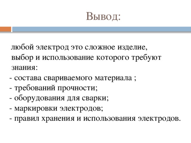 Вывод:  любой электрод это сложное изделие,  выбор и использование которого требуют  знания: - состава свариваемого материала ; - требований прочности; - оборудования для сварки; - маркировки электродов; - правил хранения и использования электродов.