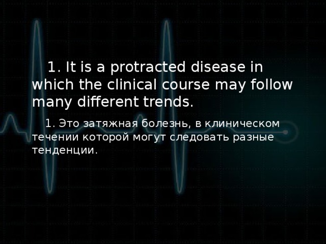 1. It is a protracted disease in which the clinical course may follow many different trends.   1. Это затяжная болезнь, в клиническом течении которой могут следовать разные тенденции.