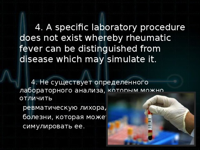 4. A specific laboratory procedure does not exist whereby rheumatic fever can be distinguished from disease which may simulate it.  4. Не существует определенного лабораторного анализа, которым можно отличить  ревматическую лихорадку от  болезни, которая может  симулировать ее.