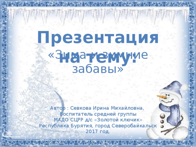 Презентация на тему: «Зима и зимние забавы»   Автор : Севкова Ирина Михайловна, Воспитатель средней группы МАДО СЦРР д/с «Золотой ключик» Республика Бурятия, город Северобайкальск 2017 год.