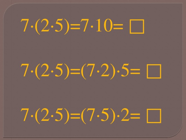 7∙(2∙5)=7∙10= □   7∙(2∙5)=(7∙2)∙5= □    7∙(2∙5)=(7∙5)∙2= □