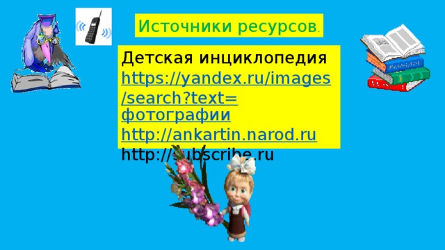 Источники ресурсов . Детская инциклопедия https://yandex.ru/images/search?text= фотографии http:// ankartin.narod.ru http://subscribe.ru
