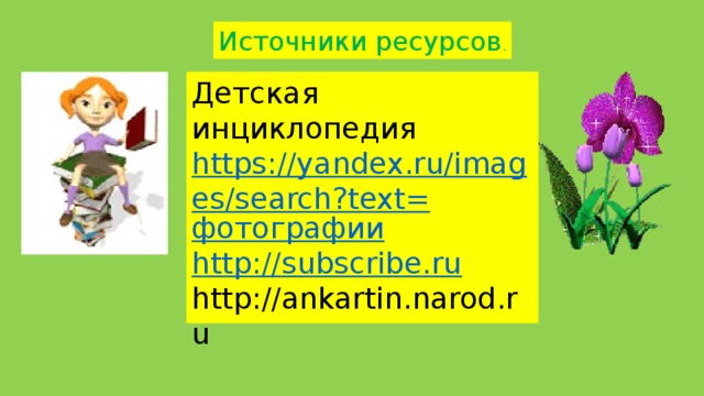 Источники ресурсов . Детская инциклопедия https://yandex.ru/images/search?text= фотографии http:// subscribe.ru http://ankartin.narod.ru