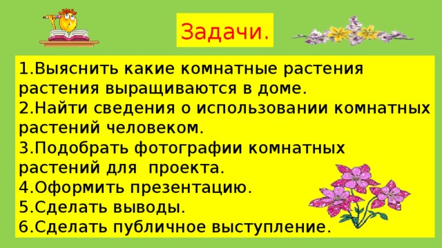 Задачи. 1.Выяснить какие комнатные растения растения выращиваются в доме. 2.Найти сведения о использовании комнатных растений человеком. 3.Подобрать фотографии комнатных растений для проекта. 4.Оформить презентацию. 5.Сделать выводы. 6.Сделать публичное выступление.