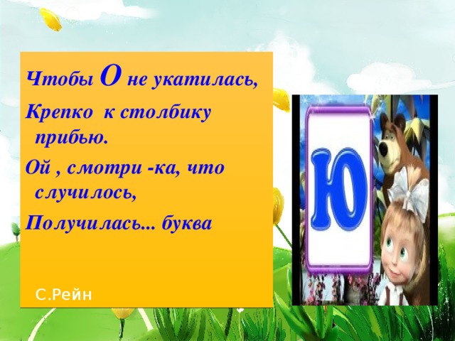 Чтобы О не укатилась, Крепко к столбику прибью. Ой , смотри -ка, что случилось, Получилась... буква  С.Рейн