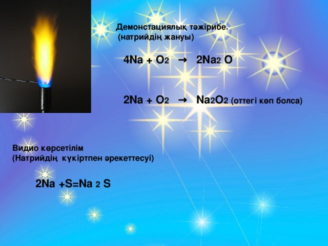 Демонстациялық тәжірибе.  (натрийдің жануы) 4Na + O 2 → 2Na 2 O  2Na + O 2 → Na 2 O 2  (оттегі көп болса)  Видио көрсетілім (Натрийдің күкіртпен әрекеттесуі) 2Na  + S =Na  2 S