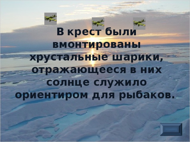 В  крест были вмонтированы хрустальные шарики, отражающееся в них солнце служило ориентиром для рыбаков.