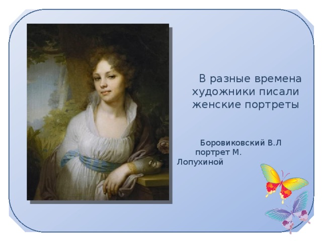В разные времена художники писали женские портреты  Боровиковский В.Л  портрет М. Лопухиной