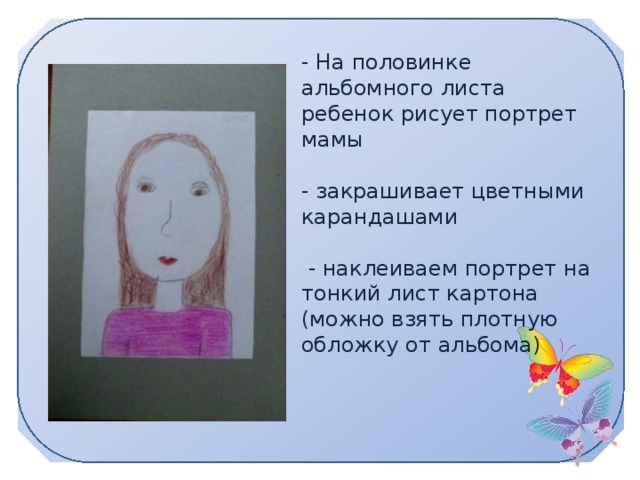 - На половинке альбомного листа ребенок рисует портрет мамы    - закрашивает цветными карандашами   - наклеиваем портрет на тонкий лист картона (можно взять плотную обложку от альбома)