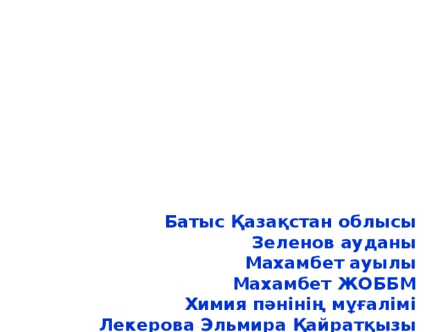 Батыс Қазақстан облысы  Зеленов ауданы  Махамбет ауылы  Махамбет ЖОББМ  Химия пәнінің мұғалімі  Лекерова Эльмира Қайратқызы