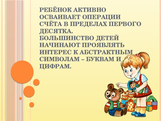 Ребёнок активно осваивает операции счёта в пределах первого десятка.  Большинство детей начинают проявлять интерес к абстрактным символам – буквам и цифрам.