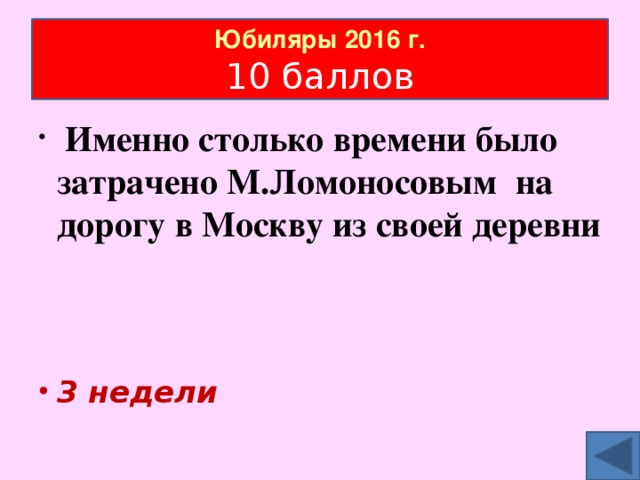 Юбиляры 2016 г.  10 баллов  Именно столько времени было затрачено М.Ломоносовым на дорогу в Москву из своей деревни