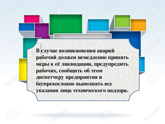 В случае возникновения аварий рабочий должен немедленно принять меры к её ликвидации, предупредить рабочих, сообщить об этом диспетчеру предприятия и беспрекословно выполнять все указания лица технического надзора.