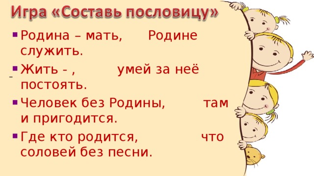 Родина – мать, Родине служить. Жить - , умей за неё постоять. Человек без Родины, там и пригодится. Где кто родится, что соловей без песни.