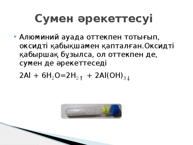 Сумен әрекеттесуі Алюминий ауада оттекпен тотығып, оксидті қабықшамен қапталған.Оксидті қабыршақ бұзылса, ол оттекпен де, сумен де әрекеттеседі  2Al + 6H 2 O=2H 2 ↑  + 2Al(OH) 3 ↓